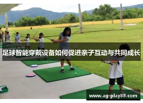 足球智能穿戴设备如何促进亲子互动与共同成长